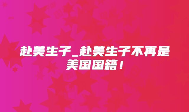 赴美生子_赴美生子不再是美国国籍！