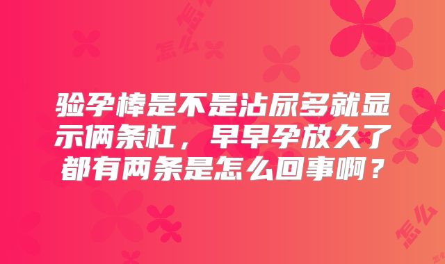 验孕棒是不是沾尿多就显示俩条杠，早早孕放久了都有两条是怎么回事啊？