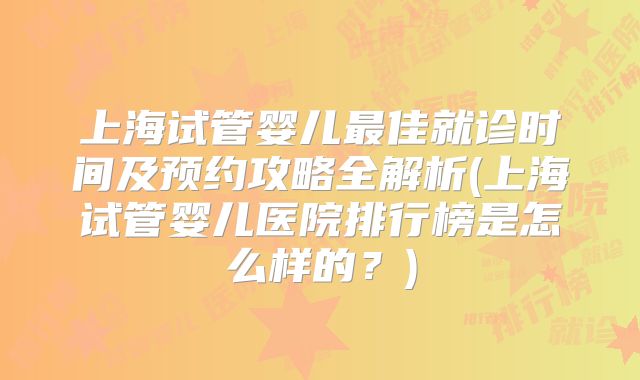 上海试管婴儿最佳就诊时间及预约攻略全解析(上海试管婴儿医院排行榜是怎么样的?)
