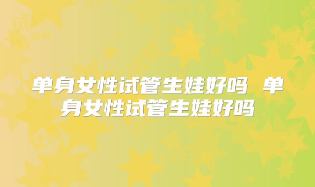 单身女性试管生娃好吗 单身女性试管生娃好吗