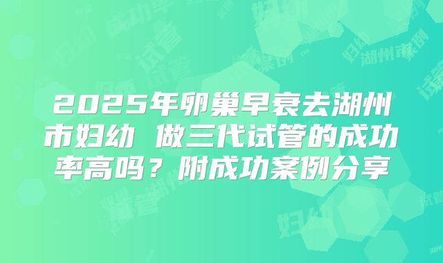 2025年卵巢早衰去湖州市妇幼 做三代试管的成功率高吗?附成功案例分享