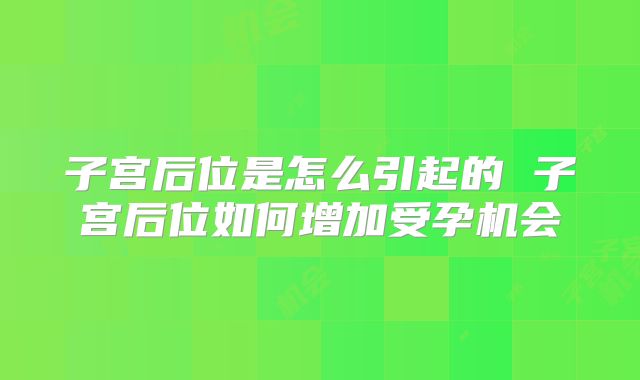 子宫后位是怎么引起的 子宫后位如何增加受孕机会