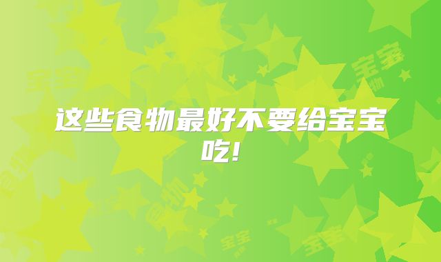 这些食物最好不要给宝宝吃!
