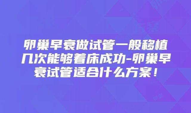 卵巢早衰做试管一般移植几次能够着床成功-卵巢早衰试管适合什么方案！