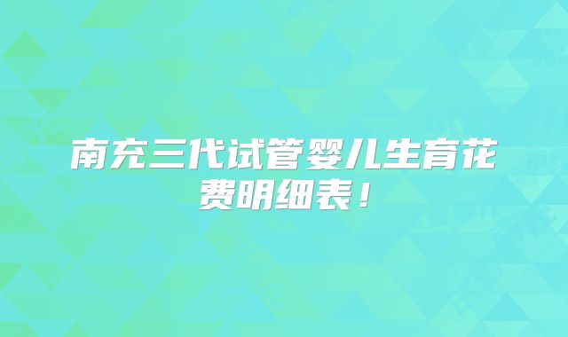 南充三代试管婴儿生育花费明细表！