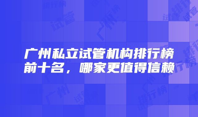 广州私立试管机构排行榜前十名，哪家更值得信赖