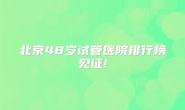北京48岁试管医院排行榜见证!
