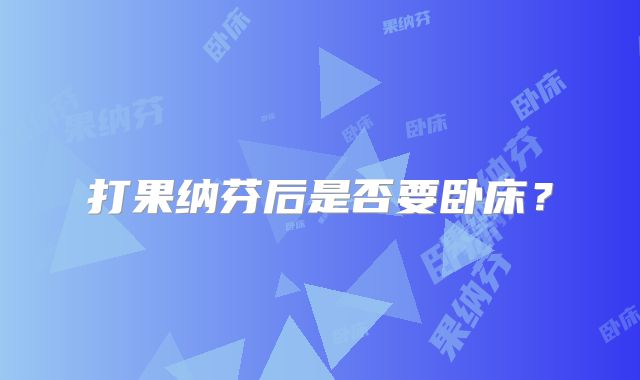 打果纳芬后是否要卧床？