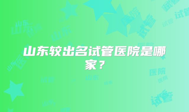 山东较出名试管医院是哪家？