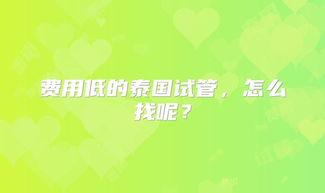 费用低的泰国试管，怎么找呢？