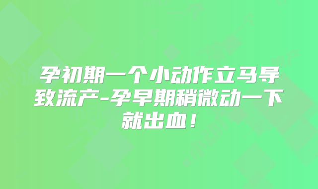 孕初期一个小动作立马导致流产-孕早期稍微动一下就出血!