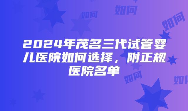 2024年茂名三代试管婴儿医院如何选择,附正规医院名单