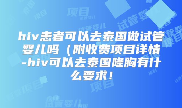 hiv患者可以去泰国做试管婴儿吗(附收费项目详情-hiv可以去泰国隆胸有什么要求!