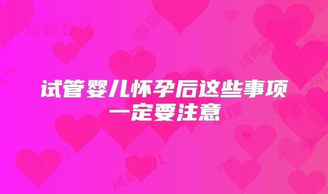 试管婴儿怀孕后这些事项一定要注意