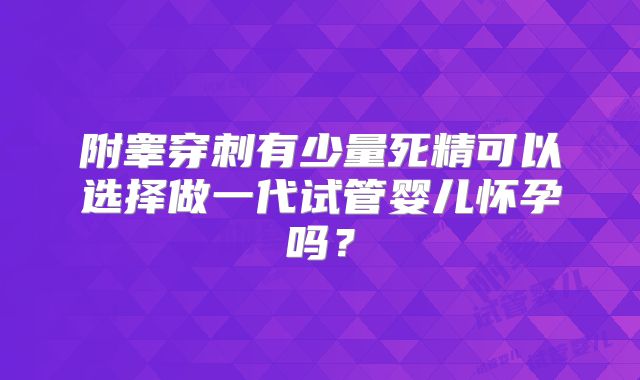 附睾穿刺有少量死精可以选择做一代试管婴儿怀孕吗?