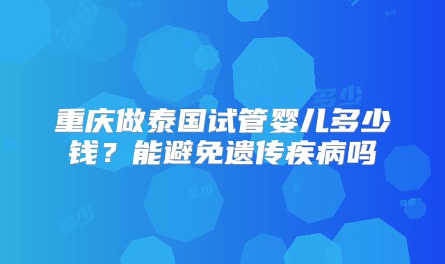 重庆做泰国试管婴儿多少钱？能避免遗传疾病吗