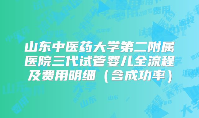 山东中医药大学第二附属医院三代试管婴儿全流程及费用明细(含成功率)