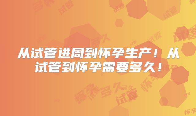 从试管进周到怀孕生产！从试管到怀孕需要多久！