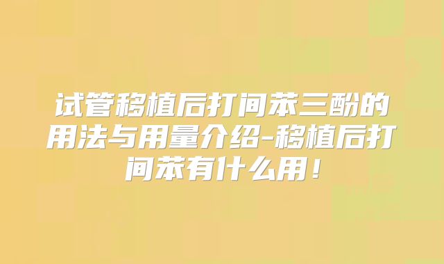 试管移植后打间苯三酚的用法与用量介绍-移植后打间苯有什么用！