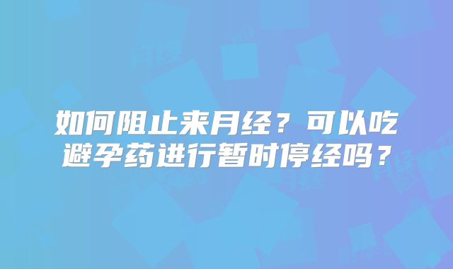 如何阻止来月经？可以吃避孕药进行暂时停经吗？