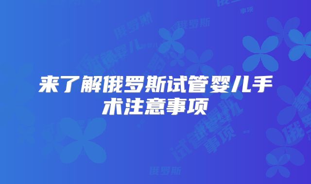 来了解俄罗斯试管婴儿手术注意事项