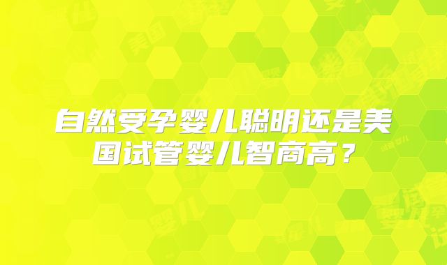 自然受孕婴儿聪明还是美国试管婴儿智商高？