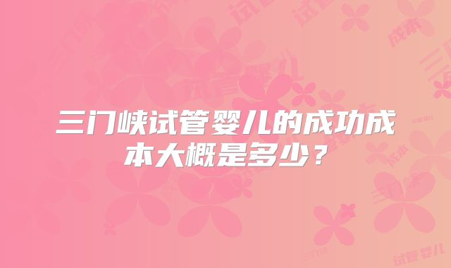 三门峡试管婴儿的成功成本大概是多少？