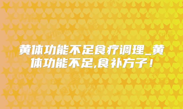 黄体功能不足食疗调理_黄体功能不足,食补方子！