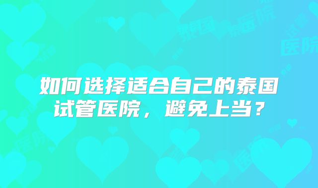 如何选择适合自己的泰国试管医院，避免上当？