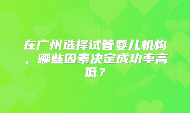 在广州选择试管婴儿机构，哪些因素决定成功率高低？