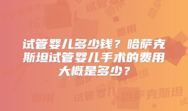 试管婴儿多少钱?哈萨克斯坦试管婴儿手术的费用大概是多少?