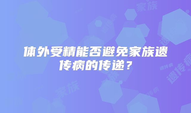 体外受精能否避免家族遗传病的传递？