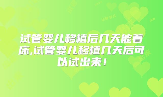 试管婴儿移植后几天能着床,试管婴儿移植几天后可以试出来！