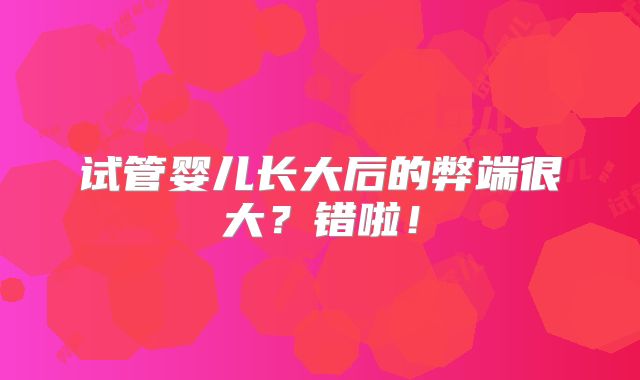 试管婴儿长大后的弊端很大?错啦!