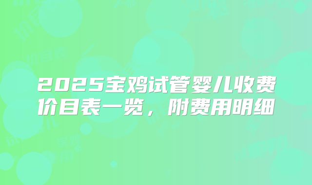2025宝鸡试管婴儿收费价目表一览，附费用明细