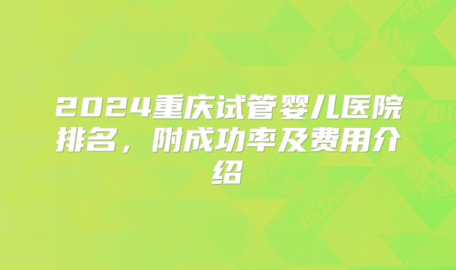 2024重庆试管婴儿医院排名，附成功率及费用介绍