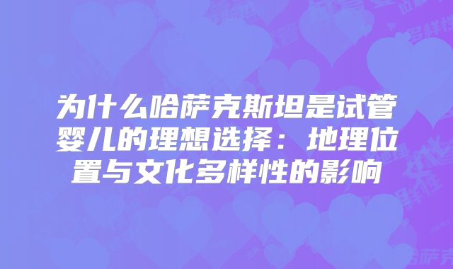 为什么哈萨克斯坦是试管婴儿的理想选择：地理位置与文化多样性的影响