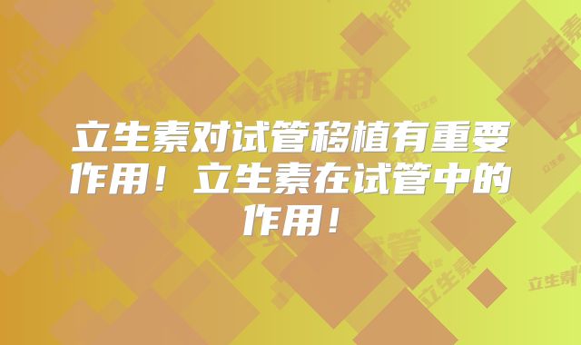 立生素对试管移植有重要作用!立生素在试管中的作用!
