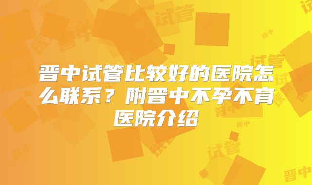 晋中试管比较好的医院怎么联系?附晋中不孕不育医院介绍