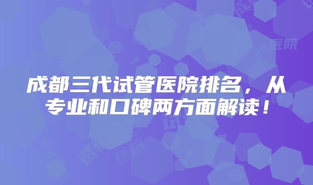 成都三代试管医院排名，从专业和口碑两方面解读！