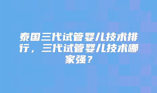 泰国三代试管婴儿技术排行，三代试管婴儿技术哪家强？