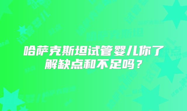 哈萨克斯坦试管婴儿你了解缺点和不足吗？