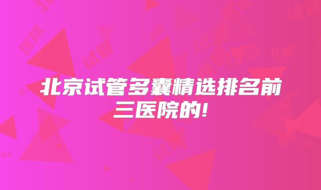 北京试管多囊精选排名前三医院的!