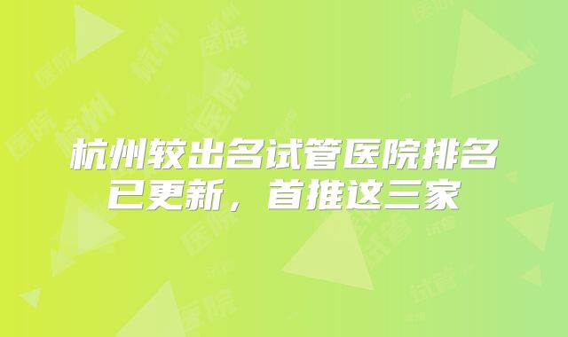 杭州较出名试管医院排名已更新，首推这三家