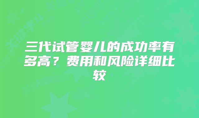 三代试管婴儿的成功率有多高?费用和风险详细比较