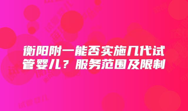 衡阳附一能否实施几代试管婴儿？服务范围及限制