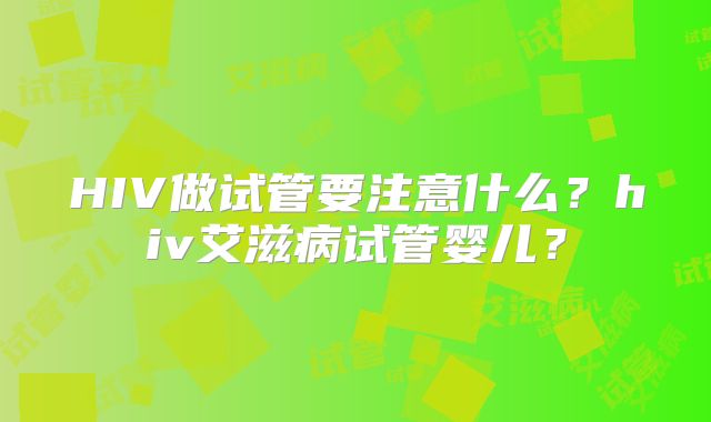 HIV做试管要注意什么？hiv艾滋病试管婴儿？