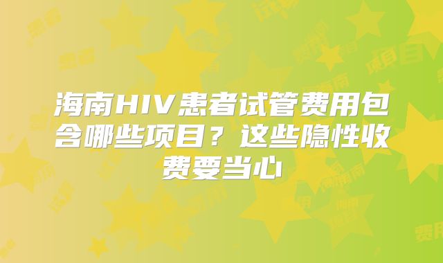 海南HIV患者试管费用包含哪些项目?这些隐性收费要当心