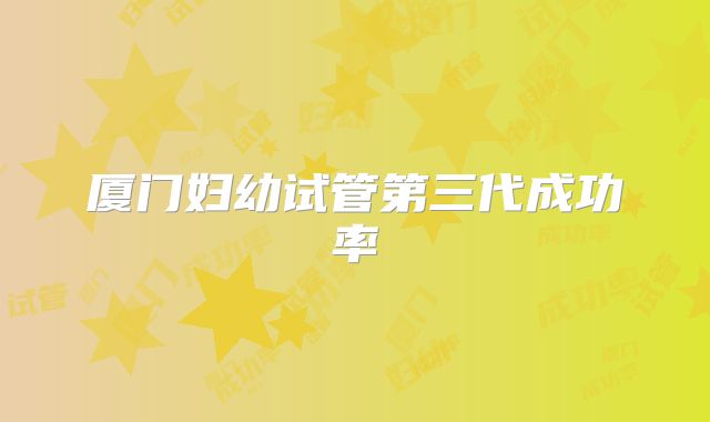 厦门妇幼试管第三代成功率