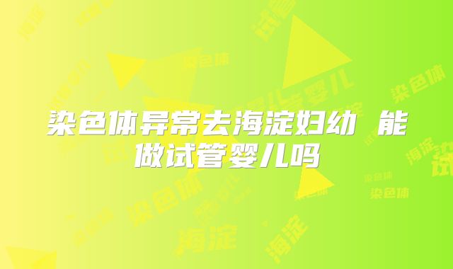 染色体异常去海淀妇幼 能做试管婴儿吗